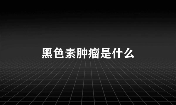 黑色素肿瘤是什么