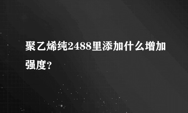 聚乙烯纯2488里添加什么增加强度？