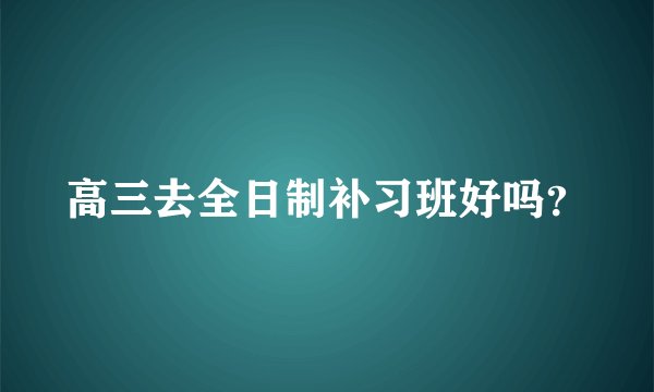 高三去全日制补习班好吗？