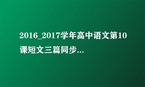 2016_2017学年高中语文第10课短文三篇同步训练含解析新人教版