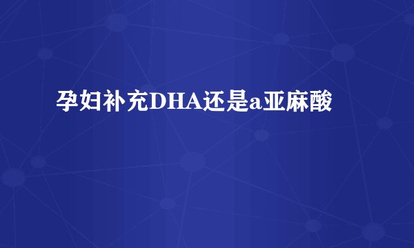 孕妇补充DHA还是a亚麻酸