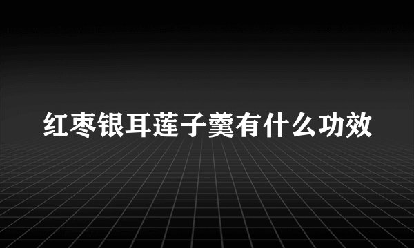 红枣银耳莲子羹有什么功效