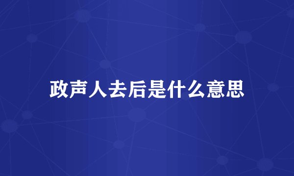 政声人去后是什么意思