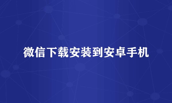 微信下载安装到安卓手机