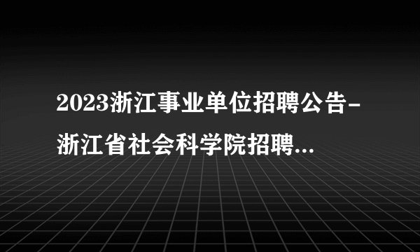 2023浙江事业单位招聘公告-浙江省社会科学院招聘4人公告_统考
