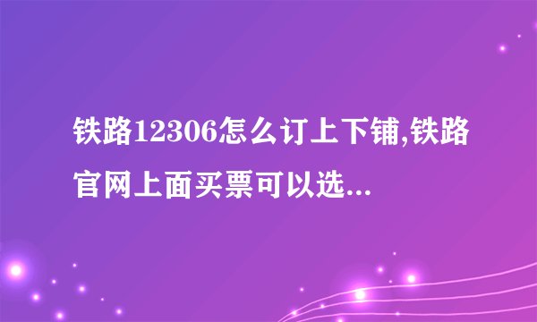 铁路12306怎么订上下铺,铁路官网上面买票可以选择上下铺吗