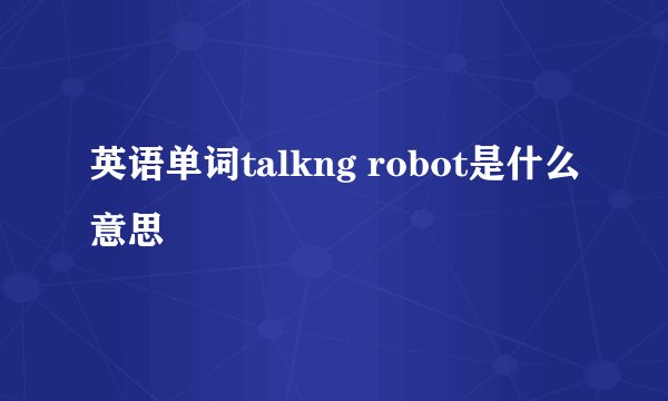 英语单词talkng robot是什么意思