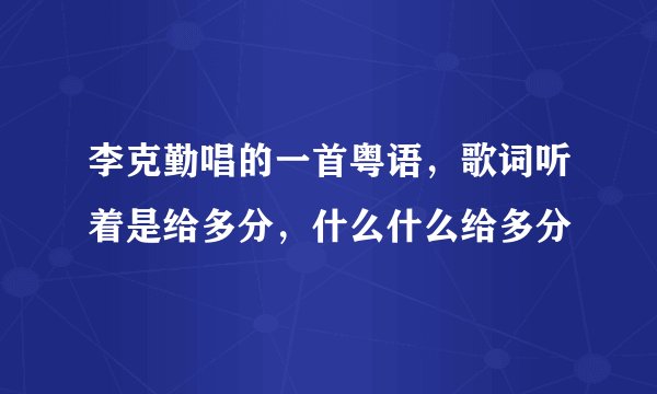 李克勤唱的一首粤语，歌词听着是给多分，什么什么给多分