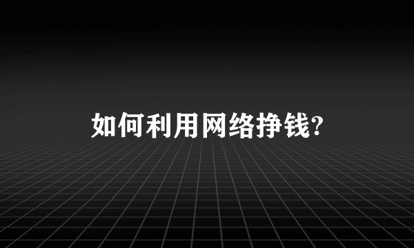 如何利用网络挣钱?