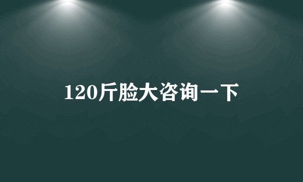 120斤脸大咨询一下