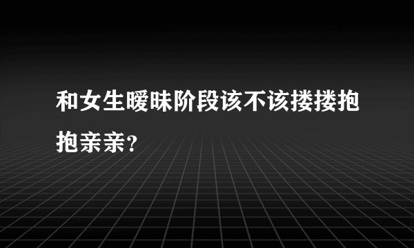 和女生暧昧阶段该不该搂搂抱抱亲亲？