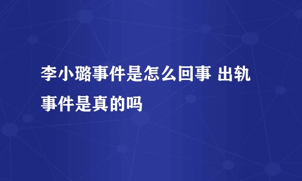 李小璐事件是怎么回事 出轨事件是真的吗