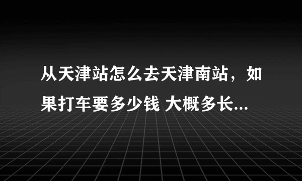 从天津站怎么去天津南站，如果打车要多少钱 大概多长时间能到