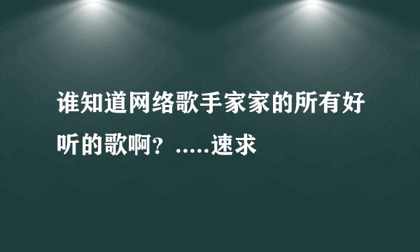 谁知道网络歌手家家的所有好听的歌啊？.....速求