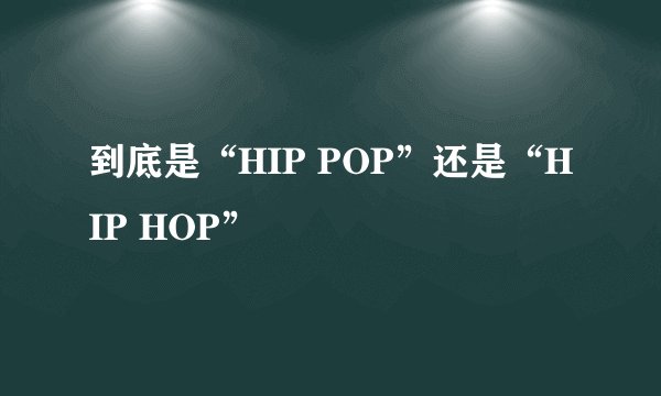 到底是“HIP POP”还是“HIP HOP”