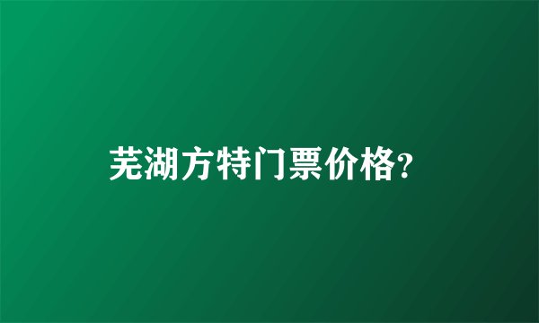 芜湖方特门票价格?