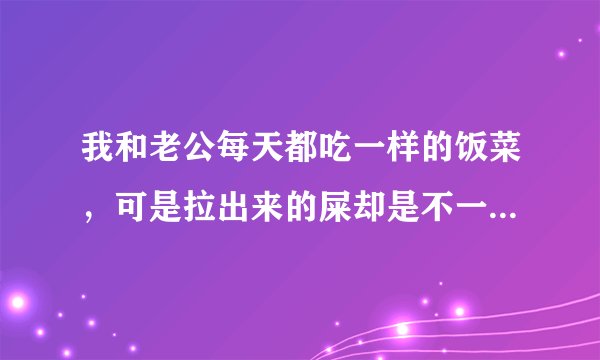 我和老公每天都吃一样的饭菜，可是拉出来的屎却是不一样的，请问这是