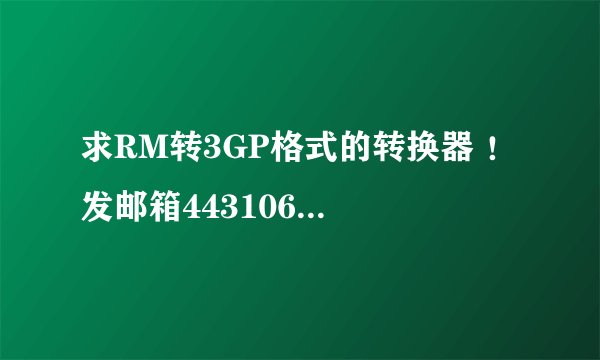 求RM转3GP格式的转换器 ！ 发邮箱443106756@.QQ