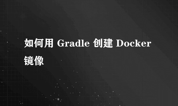 如何用 Gradle 创建 Docker 镜像