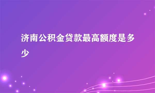 济南公积金贷款最高额度是多少