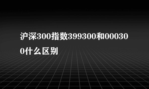 沪深300指数399300和000300什么区别
