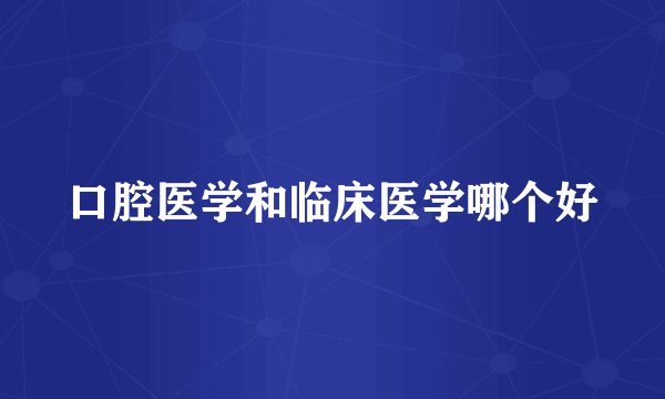 口腔医学和临床医学哪个好