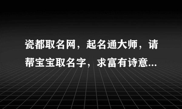 瓷都取名网，起名通大师，请帮宝宝取名字，求富有诗意，美好内涵的女孩名字，本姓万，13年6月13日晚上2...