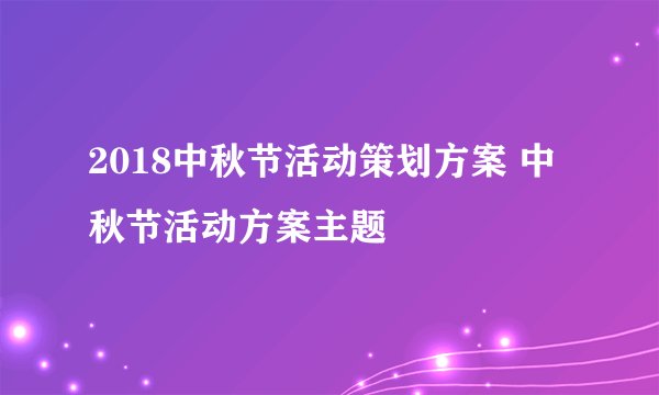 2018中秋节活动策划方案 中秋节活动方案主题