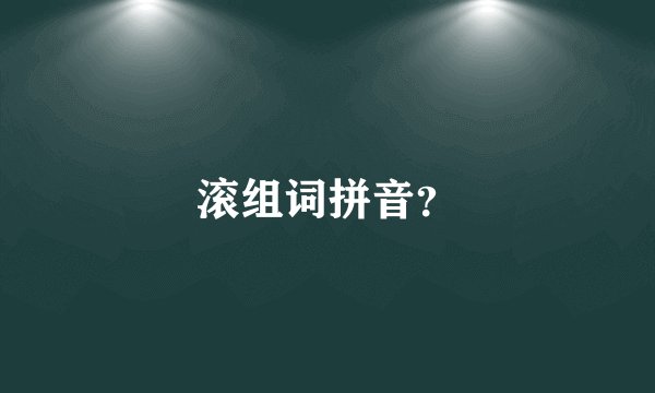 滚组词拼音？