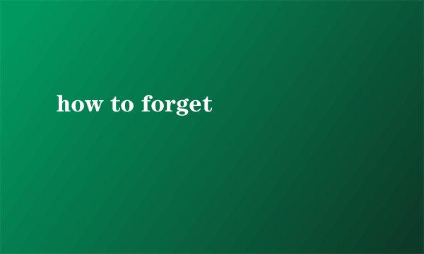 how to forget