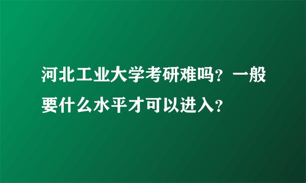 河北工业大学考研难吗？一般要什么水平才可以进入？