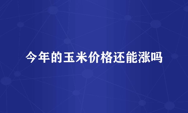 今年的玉米价格还能涨吗