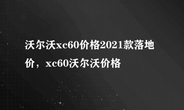 沃尔沃xc60价格2021款落地价，xc60沃尔沃价格