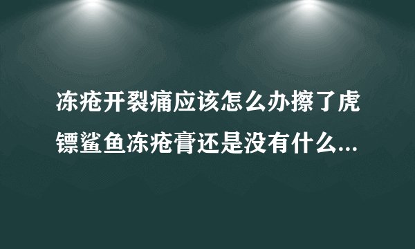 冻疮开裂痛应该怎么办擦了虎镖鲨鱼冻疮膏还是没有什么...