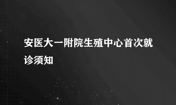 安医大一附院生殖中心首次就诊须知