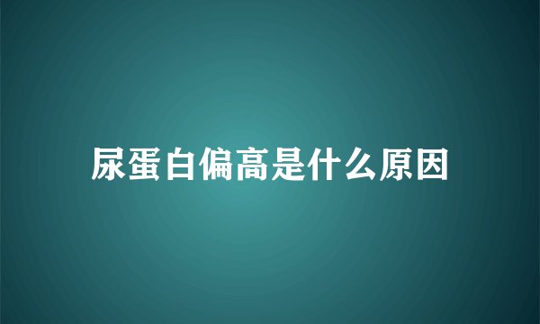 尿蛋白偏高是什么原因