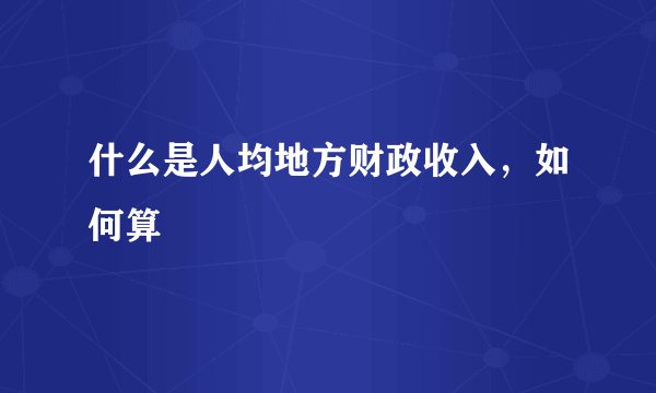 什么是人均地方财政收入，如何算