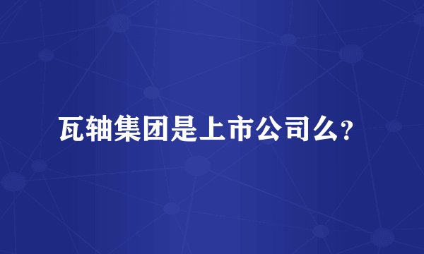 瓦轴集团是上市公司么？