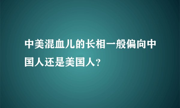 中美混血儿的长相一般偏向中国人还是美国人？