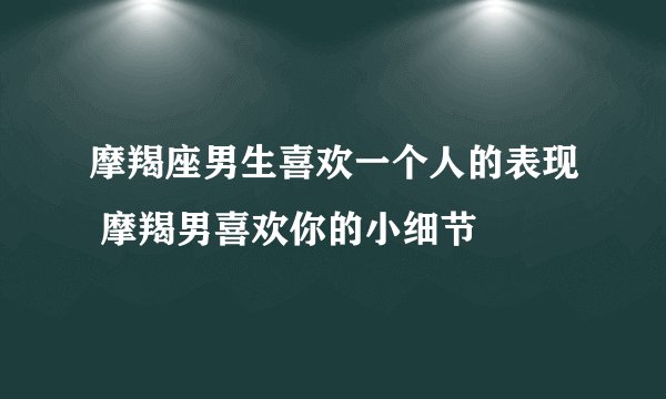摩羯座男生喜欢一个人的表现 摩羯男喜欢你的小细节