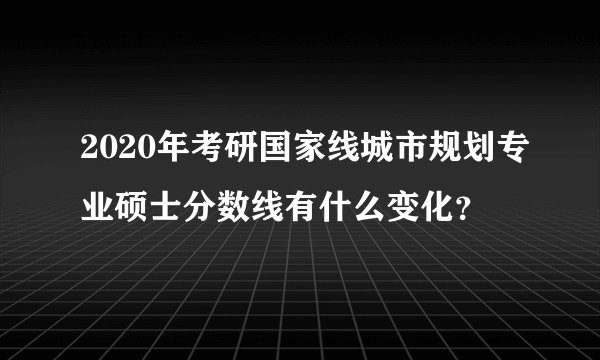 2020年考研国家线城市规划专业硕士分数线有什么变化？