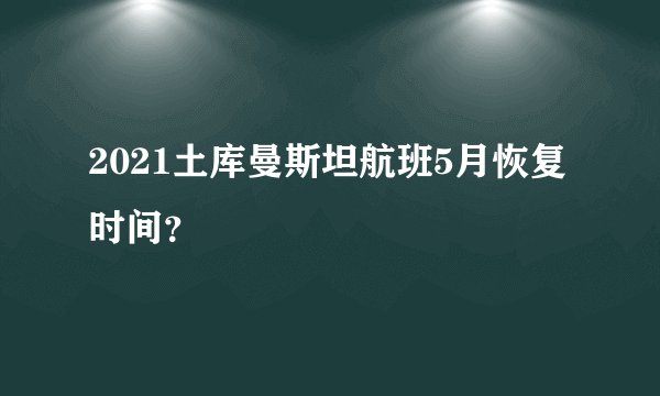 2021土库曼斯坦航班5月恢复时间？