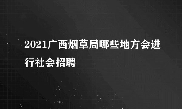 2021广西烟草局哪些地方会进行社会招聘