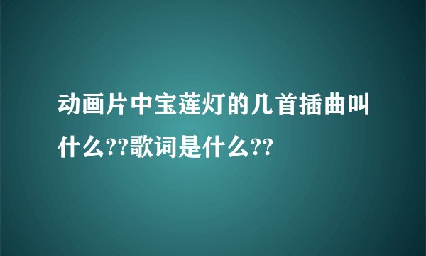 动画片中宝莲灯的几首插曲叫什么??歌词是什么??