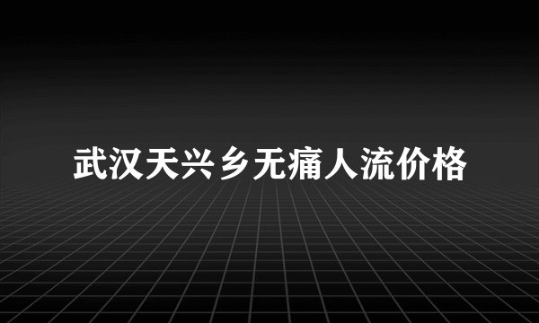 武汉天兴乡无痛人流价格