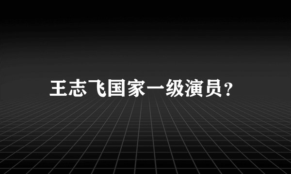 王志飞国家一级演员？