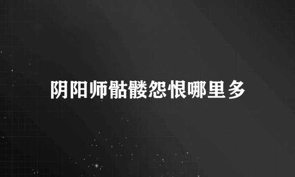 阴阳师骷髅怨恨哪里多