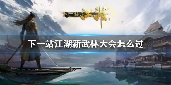 《下一站江湖》新武林大会怎么过 新武林大会攻略