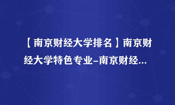 【南京财经大学排名】南京财经大学特色专业-南京财经大学录取分数线