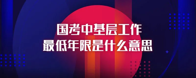 国考中基层工作最低年限是什么意思